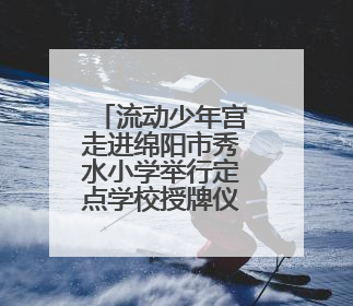 流动少年宫走进绵阳市秀水小学举行定点学校授牌仪式